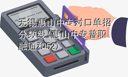 无锡惠山中专对口单招分数线(惠山中专普职融通和52)