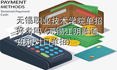 无锡职业技术学院单招好考吗(无锡江阴融通班和对口单招)