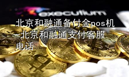 北京和融通备付金pos机-北京和融通支付客服电话