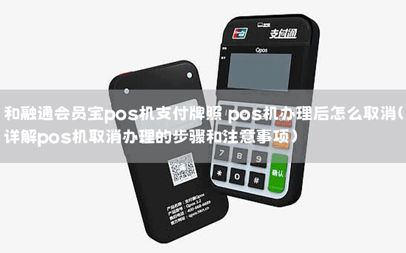 和融通会员宝pos机支付牌照 pos机办理后怎么取消（详解pos机取消办理的步骤和注意事项）