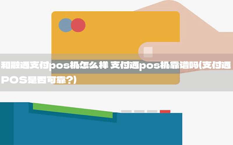 和融通支付pos机怎么样 支付通pos机靠谱吗（支付通POS是否可靠？）