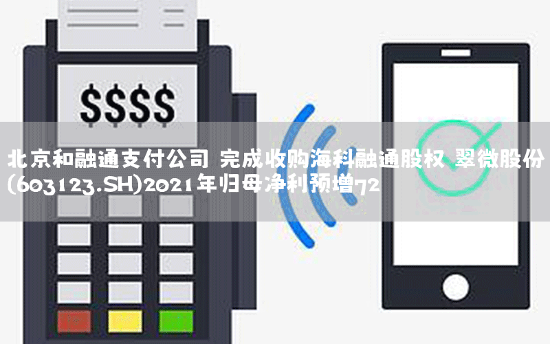 北京和融通支付公司 完成收购海科融通股权 翠微股份(603123.SH)2021年归母净利预增72