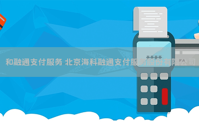 和融通支付服务 北京海科融通支付服务股份有限公司