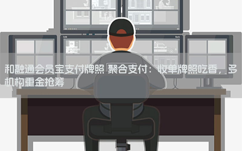 和融通会员宝支付牌照 聚合支付：收单牌照吃香，多机构重金抢筹