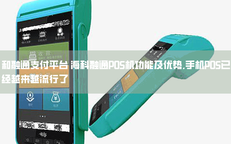 和融通支付平台 海科融通POS机功能及优势,手机POS已经越来越流行了