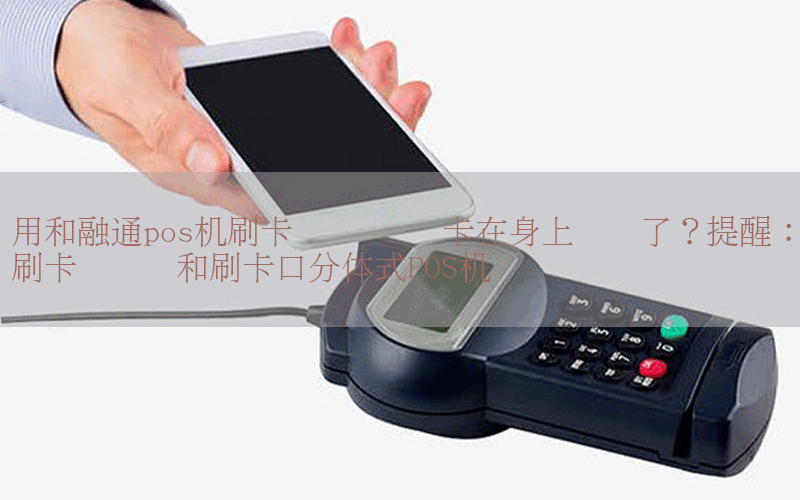 用和融通pos机刷卡钱会丢吗 卡在身上钱没了？提醒：刷卡选键盘和刷卡口分体式POS机