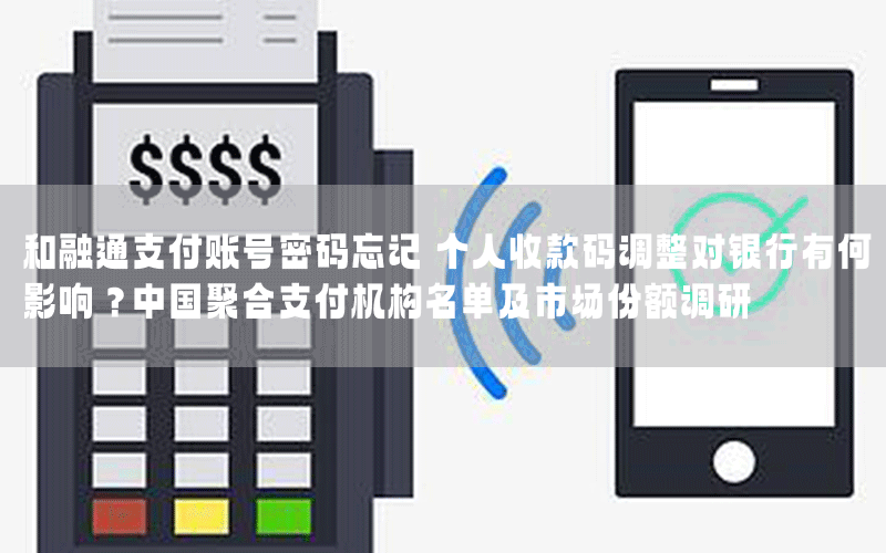 和融通支付账号密码忘记 个人收款码调整对银行有何影响？中国聚合支付机构名单及市场份额调研