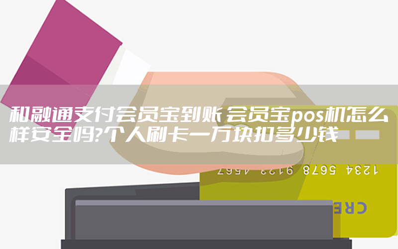 和融通支付会员宝到账 会员宝pos机怎么样安全吗？个人刷卡一万块扣多少钱