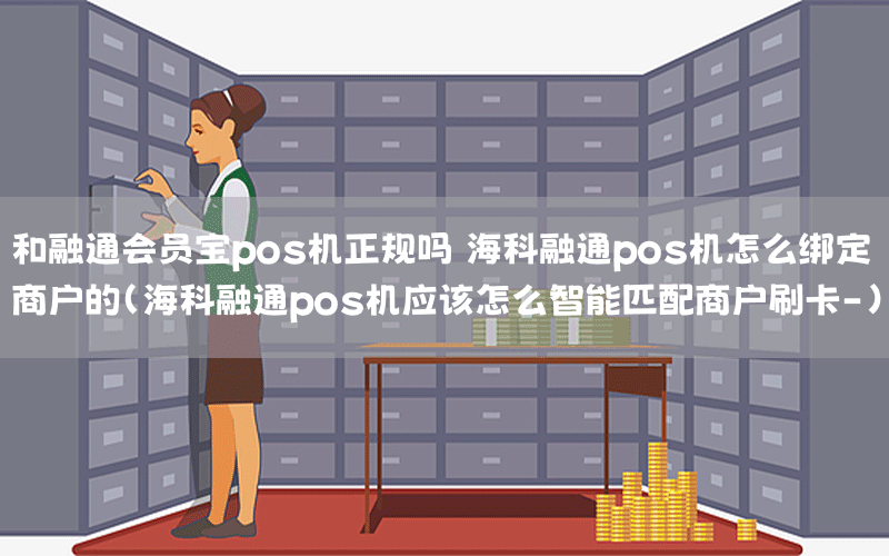 和融通会员宝pos机正规吗 海科融通pos机怎么绑定商户的(海科融通pos机应该怎么智能匹配商户刷卡-)
