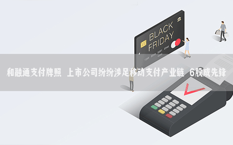 和融通支付牌照 上市公司纷纷涉足移动支付产业链 6股成先锋