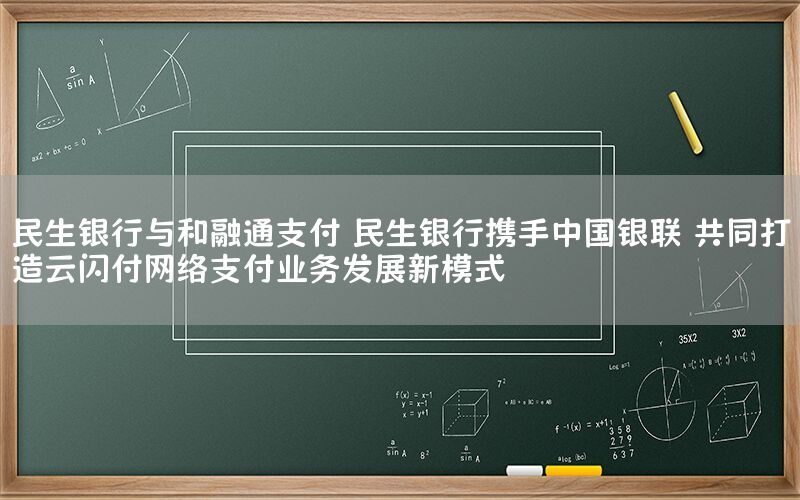 民生银行与和融通支付 民生银行携手中国银联 共同打造云闪付网络支付业务发展新模式