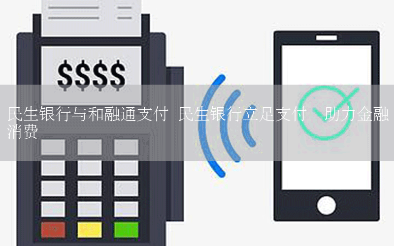 民生银行与和融通支付 民生银行立足支付  助力金融消费