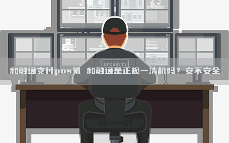 和融通支付pos机 和融通是正规一清机吗？安不安全