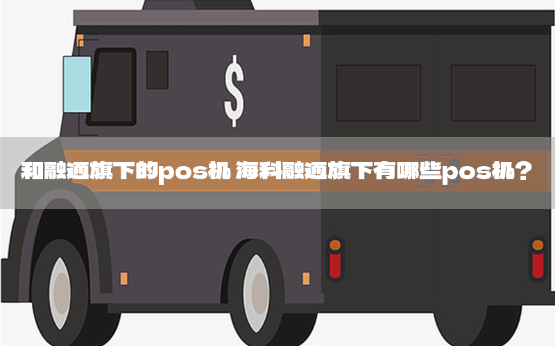 和融通旗下的pos机 海科融通旗下有哪些pos机？