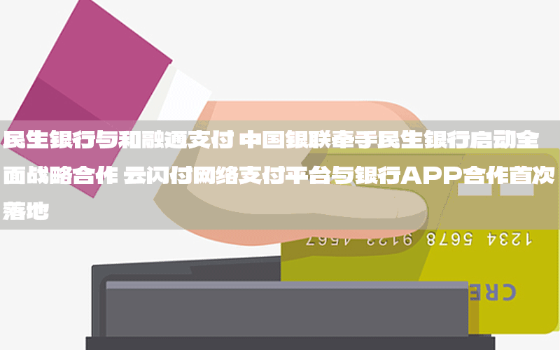 民生银行与和融通支付 中国银联牵手民生银行启动全面战略合作 云闪付网络支付平台与银行APP合作首次落地