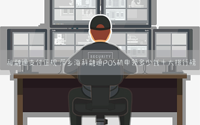 和融通支付正规 萍乡海科融通POS机申领多少钱十大排行榜
