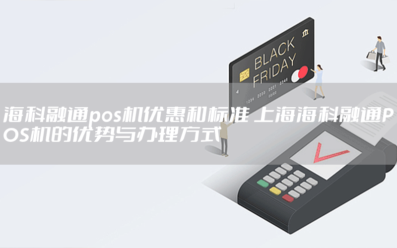 海科融通pos机优惠和标准 上海海科融通POS机的优势与办理方式