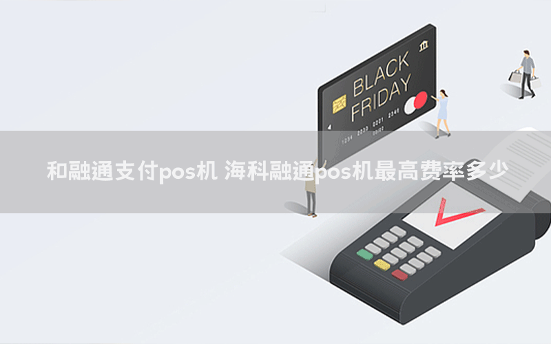 和融通支付pos机 海科融通pos机最高费率多少