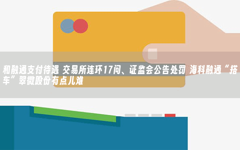 和融通支付待遇 交易所连环17问、证监会公告处罚 海科融通“搭车”翠微股份有点儿难