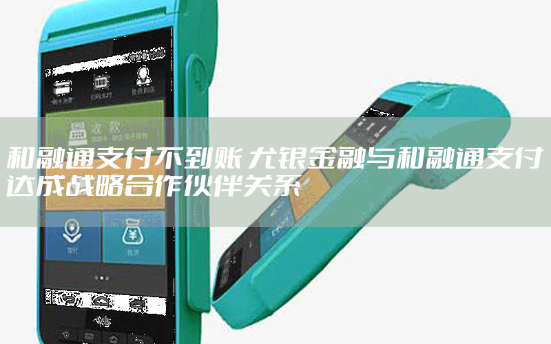和融通支付不到账 尤银金融与和融通支付达成战略合作伙伴关系