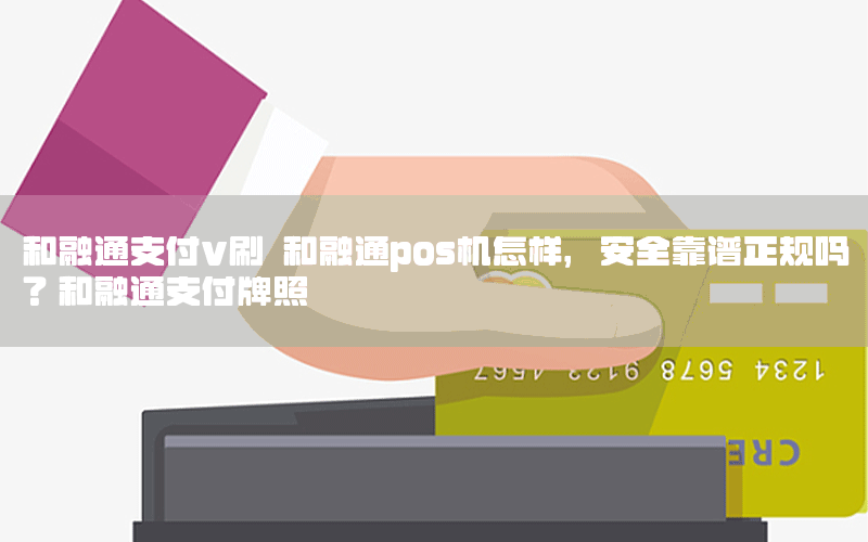 和融通支付v刷 和融通pos机怎样，安全靠谱正规吗？和融通支付牌照