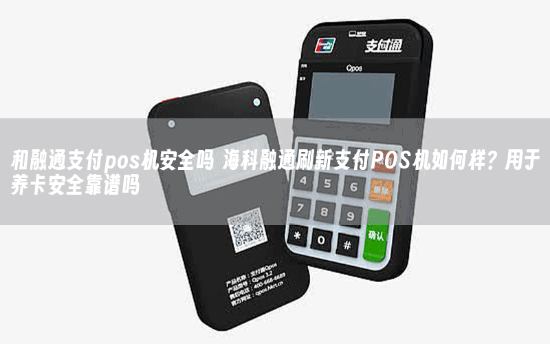 和融通支付pos机安全吗 海科融通刷新支付POS机如何样？用于养卡安全靠谱吗