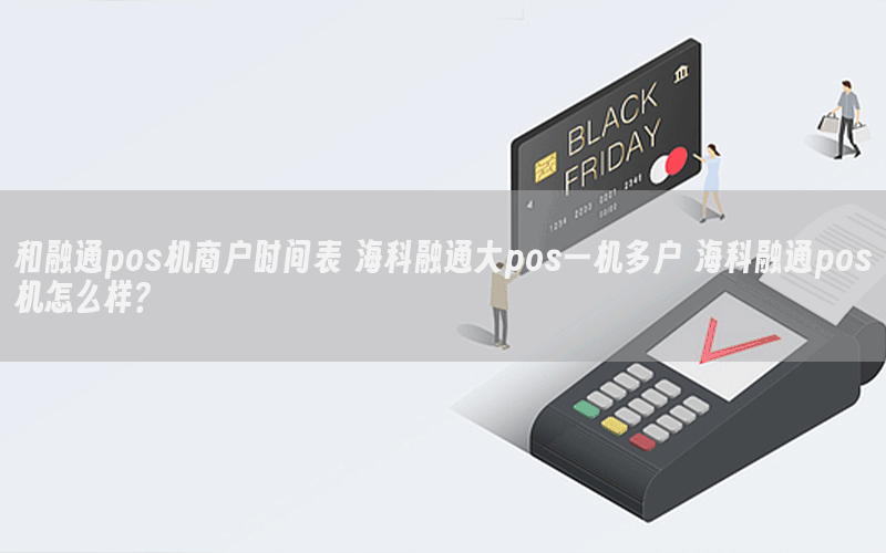 和融通pos机商户时间表 海科融通大pos一机多户 海科融通pos机怎么样？