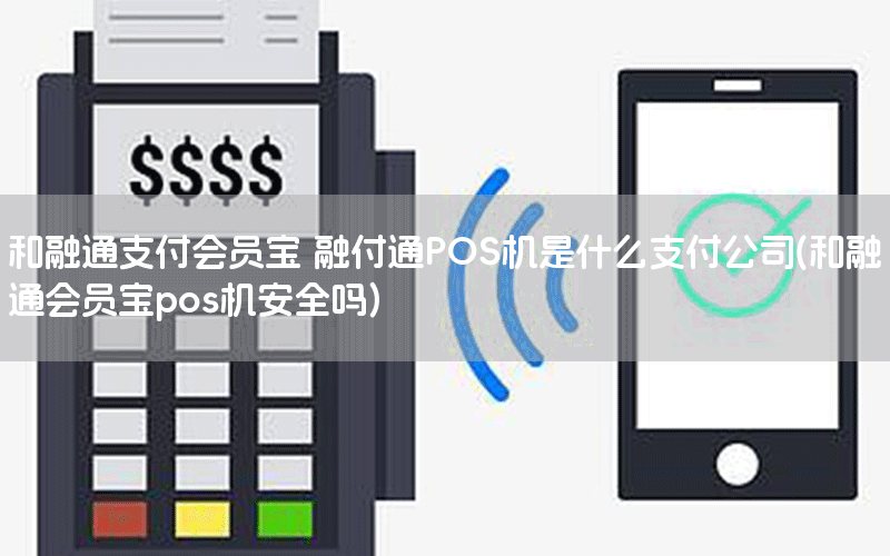 和融通支付会员宝 融付通POS机是什么支付公司(和融通会员宝pos机安全吗)