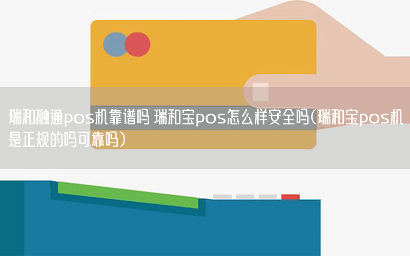 瑞和融通pos机靠谱吗 瑞和宝pos怎么样安全吗(瑞和宝pos机是正规的吗可靠吗)